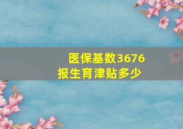 医保基数3676 报生育津贴多少